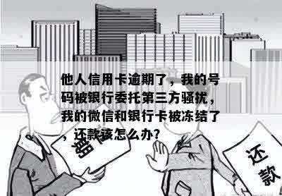 他人信用卡逾期了，我的号码被银行委托第三方骚扰，我的微信和银行卡被冻结了，还款该怎么办？