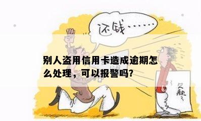 别人盗用信用卡造成逾期怎么处理，可以报警吗？