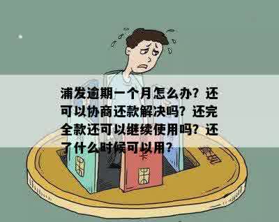 浦发逾期一个月怎么办？还可以协商还款解决吗？还完全款还可以继续使用吗？还了什么时候可以用？