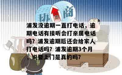 浦发没逾期一直打电话，逾期电话有接听会打亲属电话吗？浦发逾期后还会给家人打电话吗？浦发逾期3个月，说要上门是真的吗？