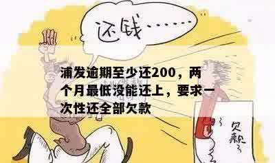 浦发逾期至少还200，两个月更低没能还上，要求一次性还全部欠款