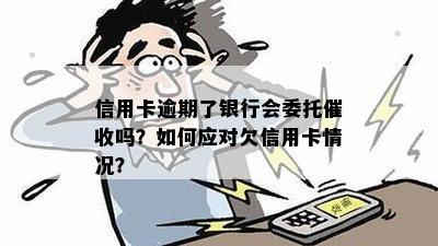 信用卡逾期了银行会委托催收吗？如何应对欠信用卡情况？