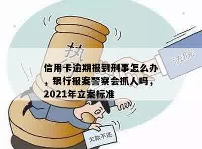 信用卡逾期报到刑事怎么办，银行报案警察会抓人吗，2021年立案标准