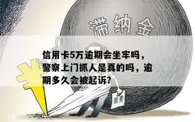 信用卡5万逾期会坐牢吗，警察上门抓人是真的吗，逾期多久会被起诉？