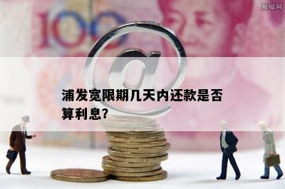 浦发宽限期几天内还款是否算利息？