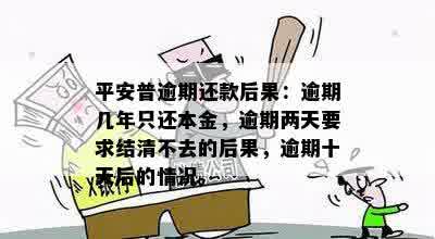 平安普逾期还款后果：逾期几年只还本金，逾期两天要求结清不去的后果，逾期十天后的情况。