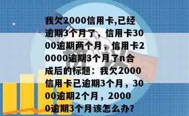 我欠2000信用卡,已经逾期3个月了，信用卡3000逾期两个月，信用卡20000逾期3个月了n合成后的标题：我欠2000信用卡已逾期3个月，3000逾期2个月，20000逾期3个月该怎么办？