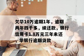 欠华10万逾期1年，逾期两年四千多，续还款，银行信用卡1.8万元三年未还，华银行逾期贷款