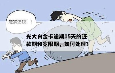 光大白金卡逾期15天的还款期和宽限期，如何处理？