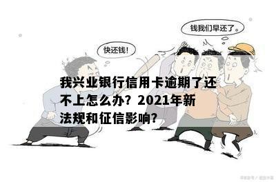 我兴业银行信用卡逾期了还不上怎么办？2021年新法规和征信影响？