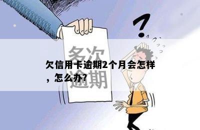 欠信用卡逾期2个月会怎样，怎么办？