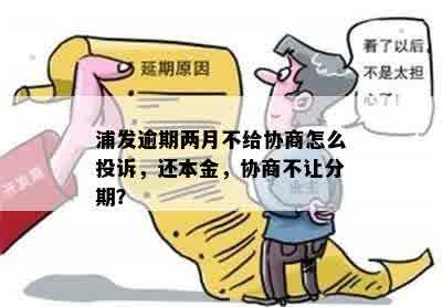 浦发逾期两月不给协商怎么投诉，还本金，协商不让分期？