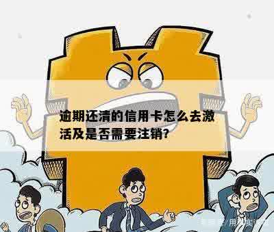 逾期还清的信用卡怎么去激活及是否需要注销？