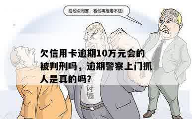 欠信用卡逾期10万元会的被判刑吗，逾期警察上门抓人是真的吗？