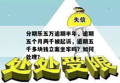 分期乐五万逾期半年，逾期五个月两千被起诉，逾期五千多块钱立案坐牢吗？如何处理？