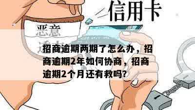 招商逾期两期了怎么办，招商逾期2年如何协商，招商逾期2个月还有救吗？