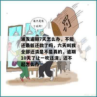 浦发逾期7天怎么办，不能还更低还款了吗，六天叫我全部还清是不是真的，逾期10天了让一吹还清，还不起怎么办