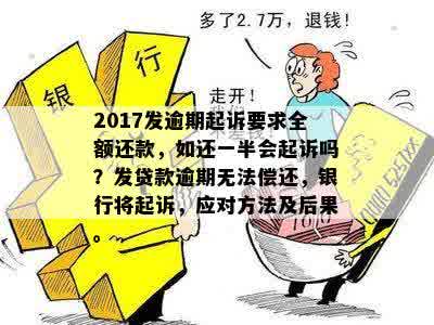 2017发逾期起诉要求全额还款，如还一半会起诉吗？发贷款逾期无法偿还，银行将起诉，应对方法及后果。