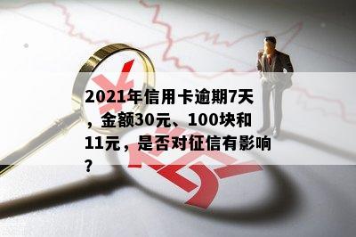 2021年信用卡逾期7天，金额30元、100块和11元，是否对征信有影响？