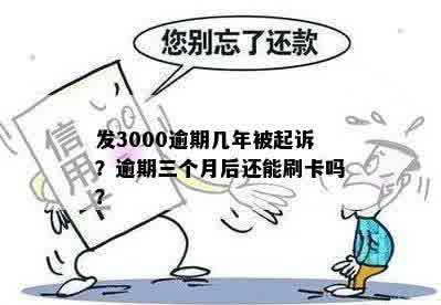 发3000逾期几年被起诉？逾期三个月后还能刷卡吗？