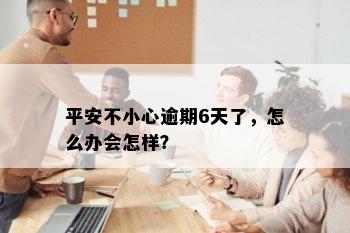 平安不小心逾期6天了，怎么办会怎样？