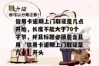 信用卡逾期上门取证是几点开始，长度不能大于70个字节，并且标题必须包含且用‘信用卡逾期上门取证是几点’开头