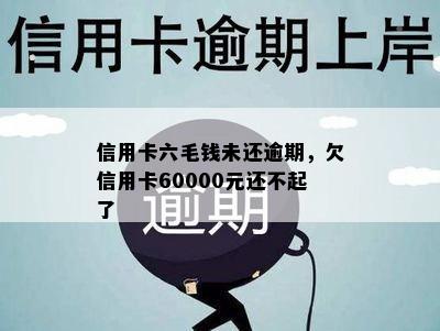 信用卡六毛钱未还逾期，欠信用卡60000元还不起了