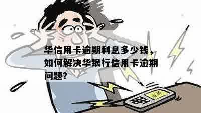 华信用卡逾期利息多少钱，如何解决华银行信用卡逾期问题？