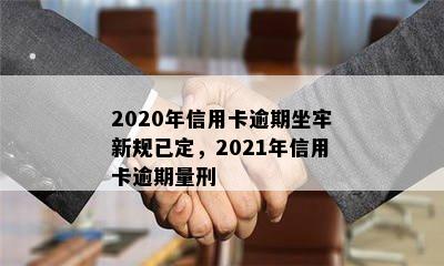 2020年信用卡逾期坐牢新规已定，2021年信用卡逾期量刑