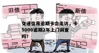 交通信用逾期卡会走访，卡5000逾期2年上门调查吗？