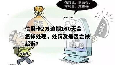 信用卡2万逾期160天会怎样处理，处罚及是否会被起诉？