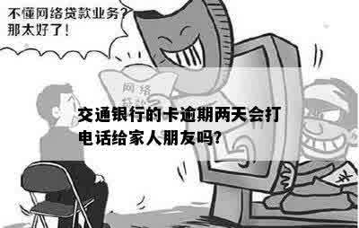 交通银行的卡逾期两天会打电话给家人朋友吗？