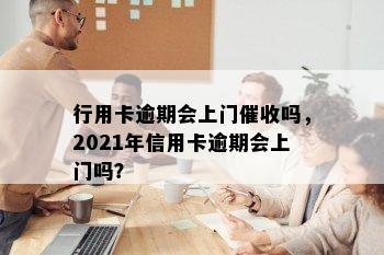 行用卡逾期会上门催收吗，2021年信用卡逾期会上门吗？