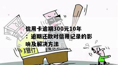 信用卡逾期300元10年：逾期还款对信用记录的影响及解决方法