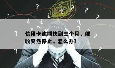 信用卡逾期快到三个月，催收突然停止，怎么办？