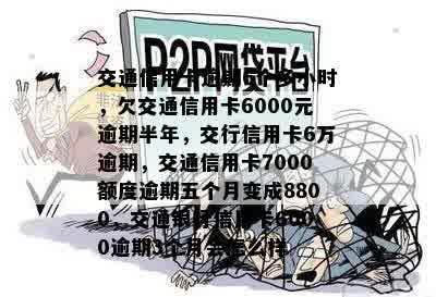 交通信用卡逾期6个多小时，欠交通信用卡6000元逾期半年，交行信用卡6万逾期，交通信用卡7000额度逾期五个月变成8800，交通银行信用卡6000逾期3个月会怎么样