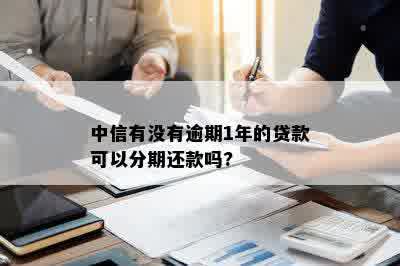 中信有没有逾期1年的贷款可以分期还款吗?