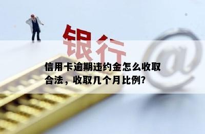 信用卡逾期违约金怎么收取合法，收取几个月比例？