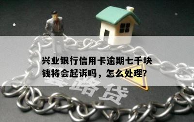 兴业银行信用卡逾期七千块钱将会起诉吗，怎么处理？