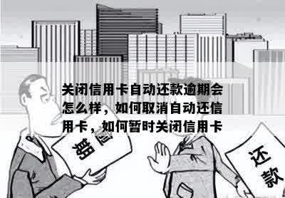 关闭信用卡自动还款逾期会怎么样，如何取消自动还信用卡，如何暂时关闭信用卡