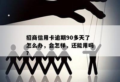 招商信用卡逾期90多天了怎么办，会怎样，还能用吗？