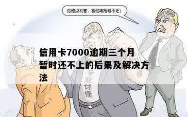 信用卡7000逾期三个月暂时还不上的后果及解决方法