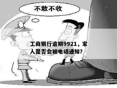 工商银行逾期9921，家人是否会被电话通知？