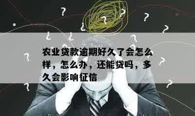 农业贷款逾期好久了会怎么样，怎么办，还能贷吗，多久会影响征信