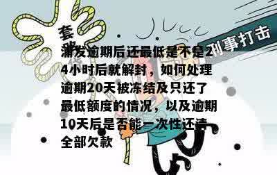 浦发逾期后还更低是不是24小时后就解封，如何处理逾期20天被冻结及只还了更低额度的情况，以及逾期10天后是否能一次性还清全部欠款