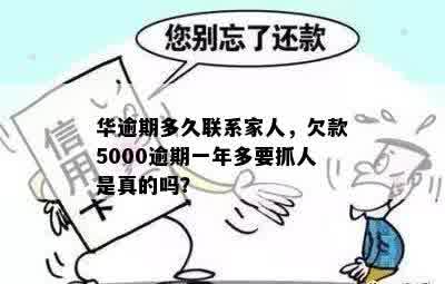 华逾期多久联系家人，欠款5000逾期一年多要抓人是真的吗？