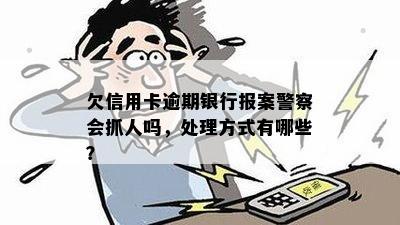 欠信用卡逾期银行报案警察会抓人吗，处理方式有哪些？