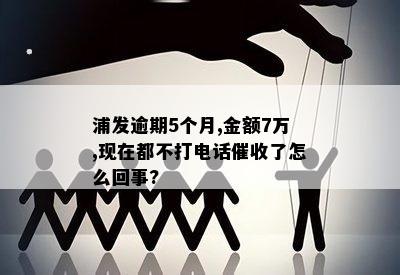 浦发逾期5个月,金额7万,现在都不打电话催收了怎么回事?