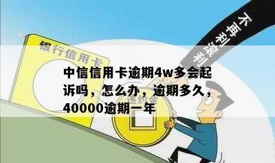 中信信用卡逾期4w多会起诉吗，怎么办，逾期多久，40000逾期一年