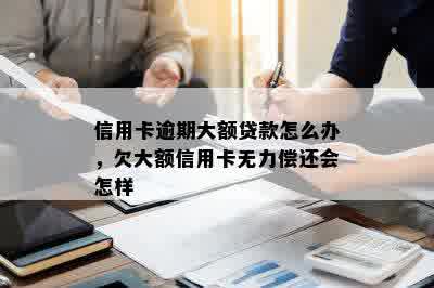 信用卡逾期大额贷款怎么办，欠大额信用卡无力偿还会怎样